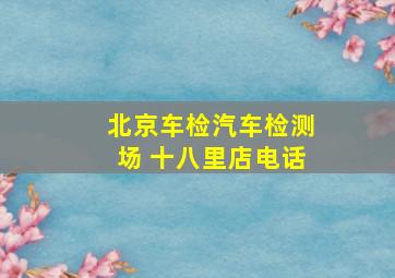 北京车检汽车检测场 十八里店电话